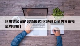 区块链公司的营销模式[区块链公司的营销模式有哪些]