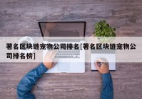 著名区块链宠物公司排名[著名区块链宠物公司排名榜]