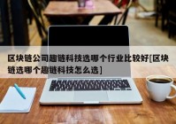 区块链公司趣链科技选哪个行业比较好[区块链选哪个趣链科技怎么选]