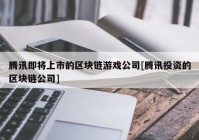 腾讯即将上市的区块链游戏公司[腾讯投资的区块链公司]