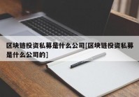 区块链投资私募是什么公司[区块链投资私募是什么公司的]