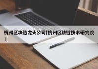 杭州区块链龙头公司[杭州区块链技术研究院]