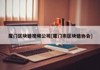 厦门区块链视频公司[厦门市区块链协会]
