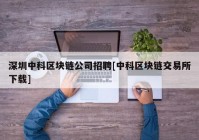 深圳中科区块链公司招聘[中科区块链交易所下载]