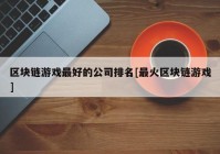 区块链游戏最好的公司排名[最火区块链游戏]
