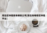 现在区块链接有哪些公司[现在有哪些区块链平台]