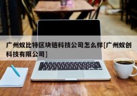 广州蚁比特区块链科技公司怎么样[广州蚁创科技有限公司]