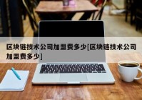 区块链技术公司加盟费多少[区块链技术公司加盟费多少]