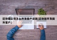 区块链公司怎么开发客户资源[区块链开发国外客户]