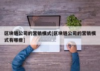 区块链公司的营销模式[区块链公司的营销模式有哪些]