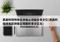 晨鑫科技持有区块链公司股份多少亿[晨鑫科技持有区块链公司股份多少亿元]