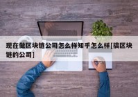 现在做区块链公司怎么样知乎怎么样[搞区块链的公司]