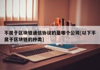 不属于区块链通信协议的是哪个公司[以下不属于区块链的种类]