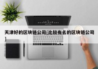 天津好的区块链公司[比较有名的区块链公司]