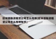 区块链融资租赁公司怎么样啊[区块链融资租赁公司怎么样啊知乎]