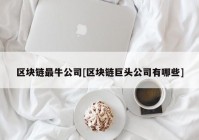 区块链最牛公司[区块链巨头公司有哪些]