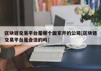 区块链交易平台是哪个国家开的公司[区块链交易平台是合法的吗]