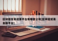 区块链贸易结算平台有哪些公司[区块链贸易金融平台]