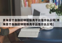 青海首个金融区块链服务平台是什么公司[青海首个金融区块链服务平台是什么公司]